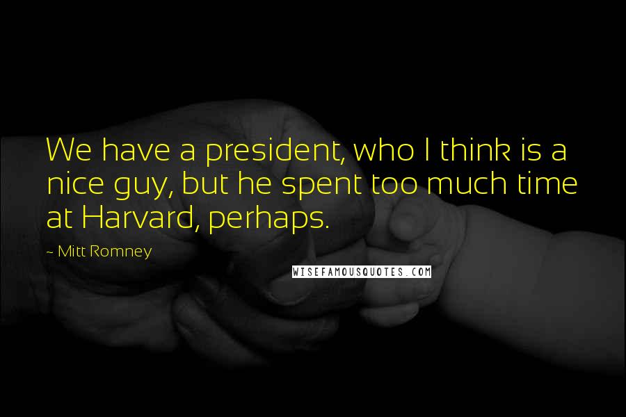 Mitt Romney Quotes: We have a president, who I think is a nice guy, but he spent too much time at Harvard, perhaps.