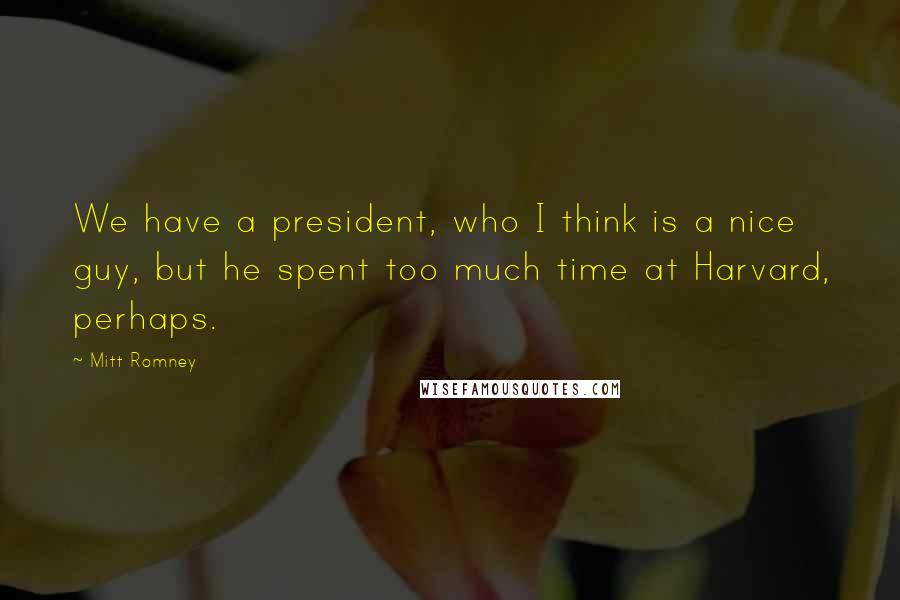 Mitt Romney Quotes: We have a president, who I think is a nice guy, but he spent too much time at Harvard, perhaps.