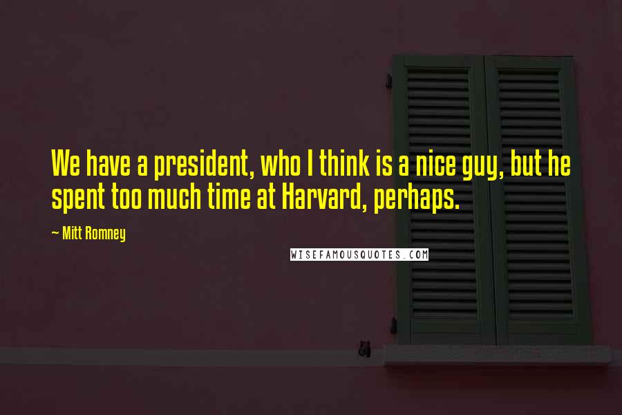 Mitt Romney Quotes: We have a president, who I think is a nice guy, but he spent too much time at Harvard, perhaps.