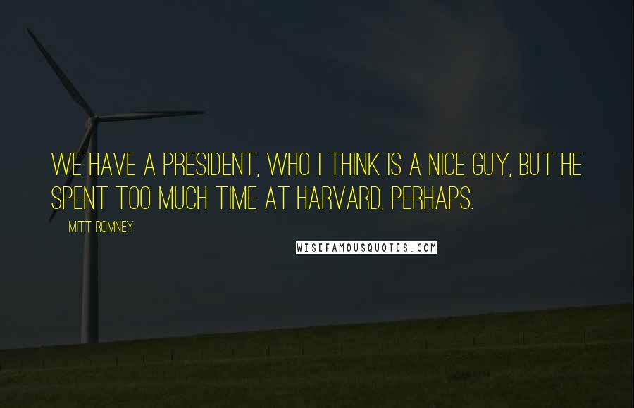 Mitt Romney Quotes: We have a president, who I think is a nice guy, but he spent too much time at Harvard, perhaps.