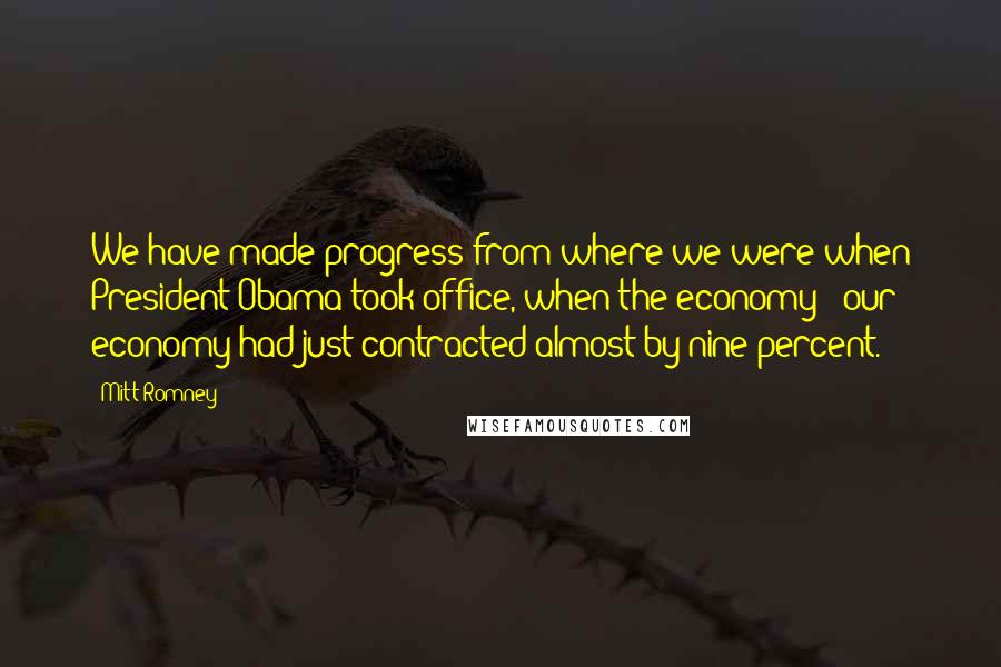 Mitt Romney Quotes: We have made progress from where we were when President Obama took office, when the economy - our economy had just contracted almost by nine percent.