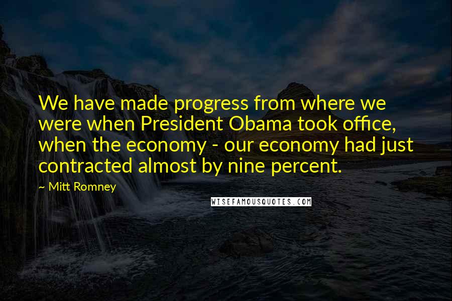 Mitt Romney Quotes: We have made progress from where we were when President Obama took office, when the economy - our economy had just contracted almost by nine percent.