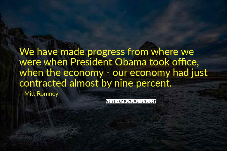 Mitt Romney Quotes: We have made progress from where we were when President Obama took office, when the economy - our economy had just contracted almost by nine percent.