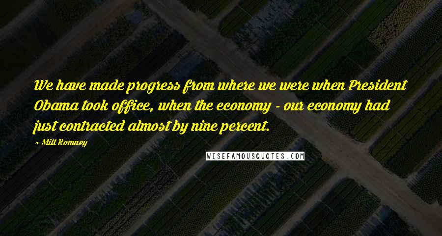 Mitt Romney Quotes: We have made progress from where we were when President Obama took office, when the economy - our economy had just contracted almost by nine percent.