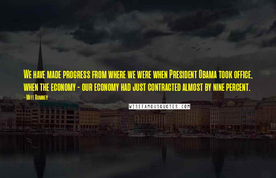 Mitt Romney Quotes: We have made progress from where we were when President Obama took office, when the economy - our economy had just contracted almost by nine percent.
