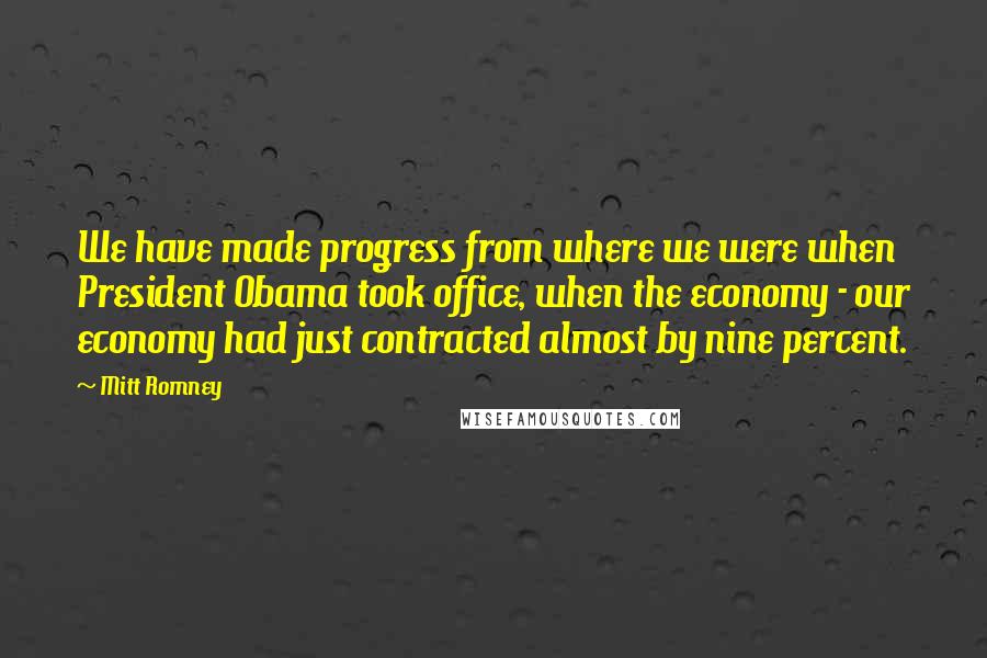 Mitt Romney Quotes: We have made progress from where we were when President Obama took office, when the economy - our economy had just contracted almost by nine percent.