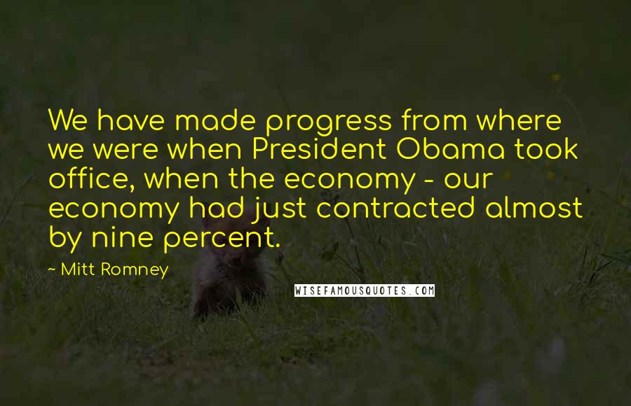 Mitt Romney Quotes: We have made progress from where we were when President Obama took office, when the economy - our economy had just contracted almost by nine percent.