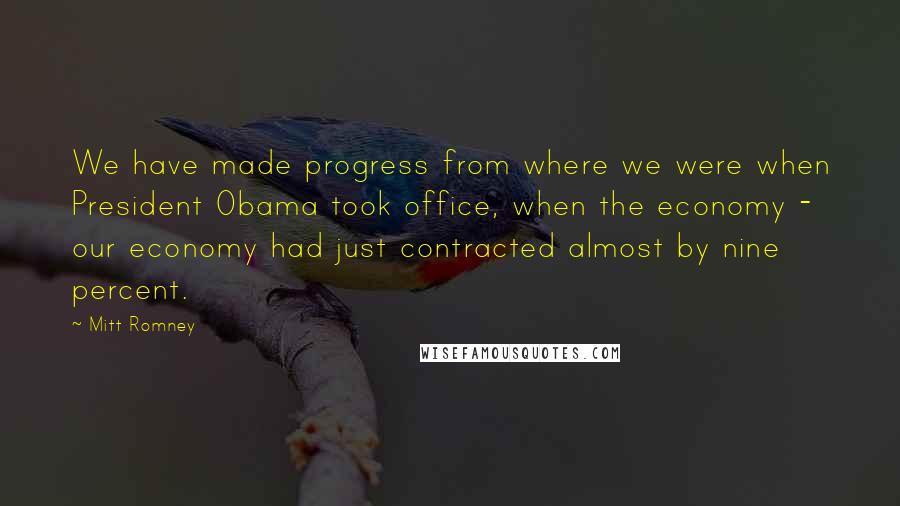 Mitt Romney Quotes: We have made progress from where we were when President Obama took office, when the economy - our economy had just contracted almost by nine percent.