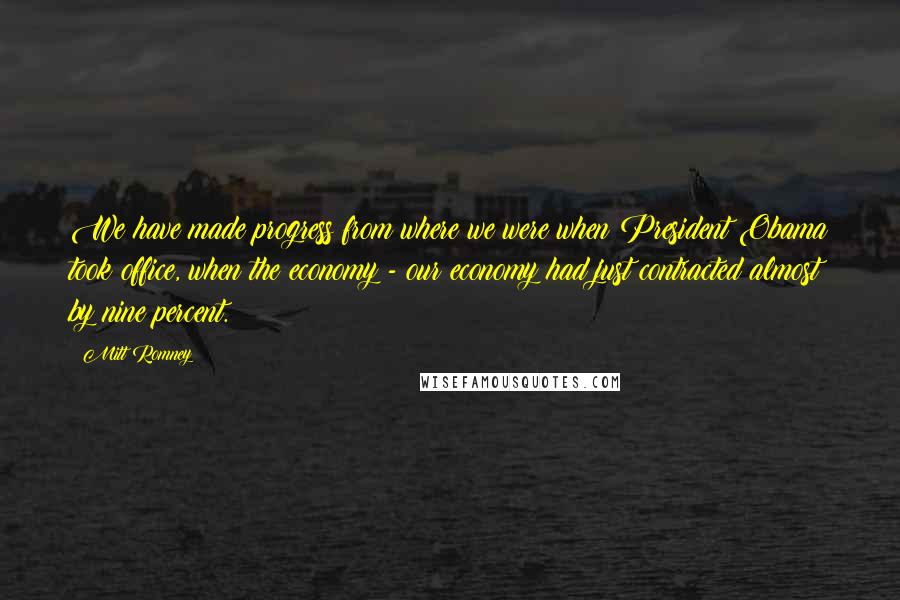 Mitt Romney Quotes: We have made progress from where we were when President Obama took office, when the economy - our economy had just contracted almost by nine percent.