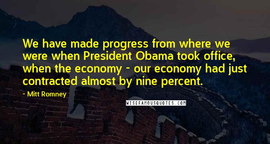 Mitt Romney Quotes: We have made progress from where we were when President Obama took office, when the economy - our economy had just contracted almost by nine percent.
