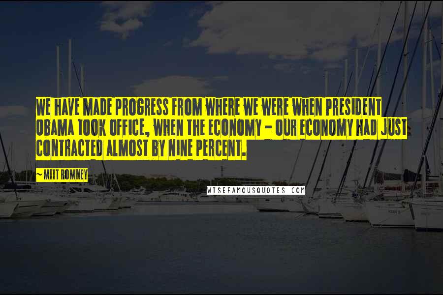 Mitt Romney Quotes: We have made progress from where we were when President Obama took office, when the economy - our economy had just contracted almost by nine percent.