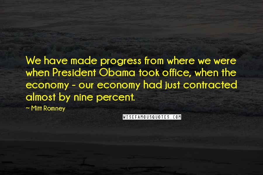 Mitt Romney Quotes: We have made progress from where we were when President Obama took office, when the economy - our economy had just contracted almost by nine percent.