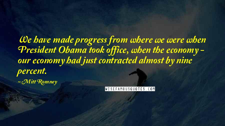 Mitt Romney Quotes: We have made progress from where we were when President Obama took office, when the economy - our economy had just contracted almost by nine percent.