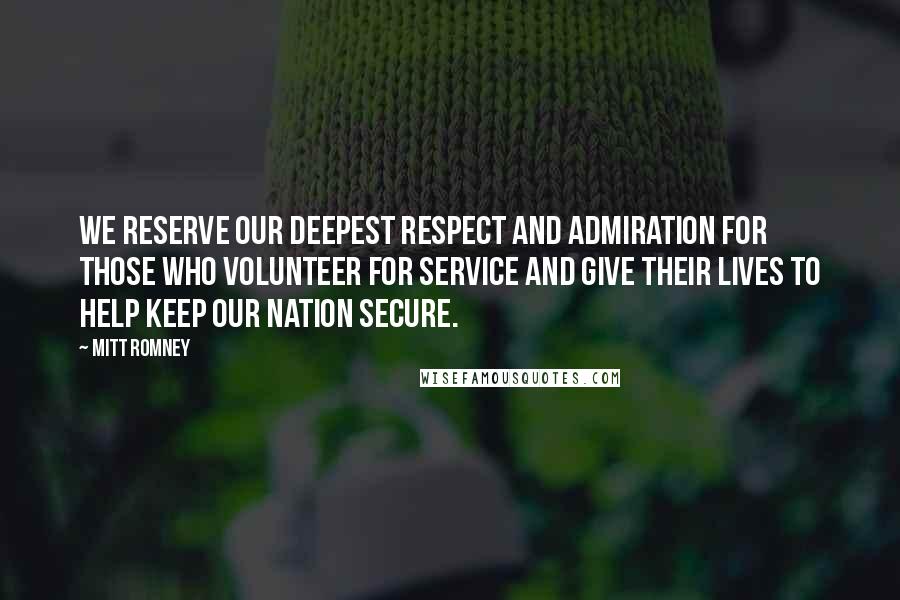 Mitt Romney Quotes: We reserve our deepest respect and admiration for those who volunteer for service and give their lives to help keep our nation secure.