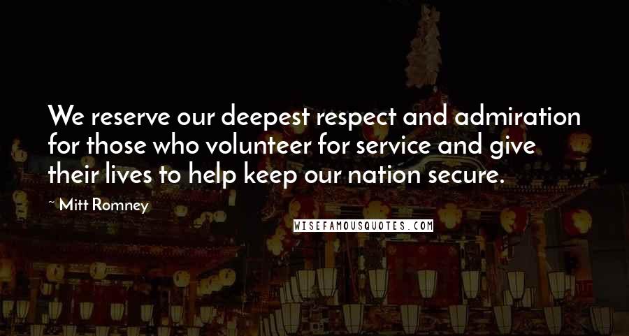 Mitt Romney Quotes: We reserve our deepest respect and admiration for those who volunteer for service and give their lives to help keep our nation secure.