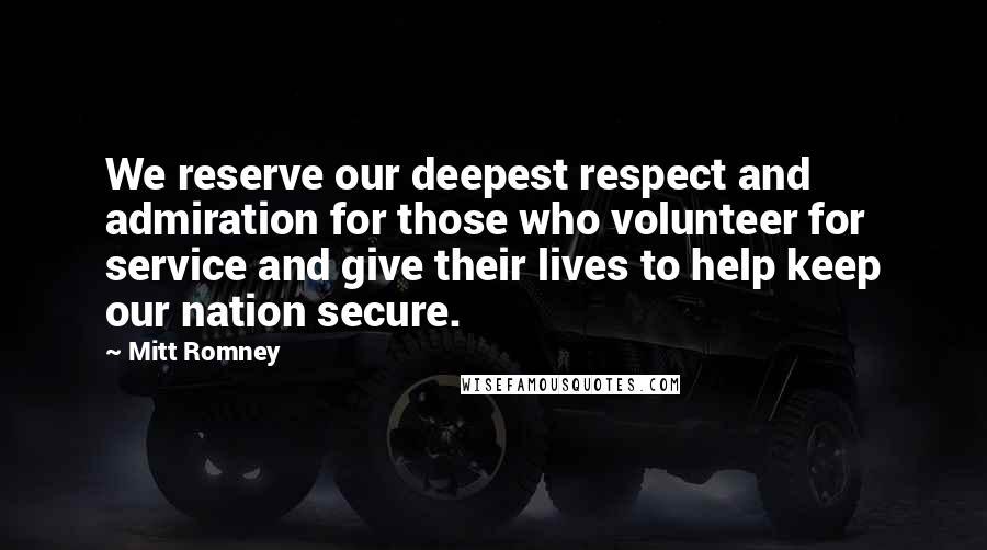 Mitt Romney Quotes: We reserve our deepest respect and admiration for those who volunteer for service and give their lives to help keep our nation secure.