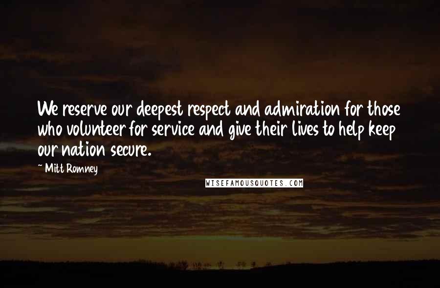 Mitt Romney Quotes: We reserve our deepest respect and admiration for those who volunteer for service and give their lives to help keep our nation secure.