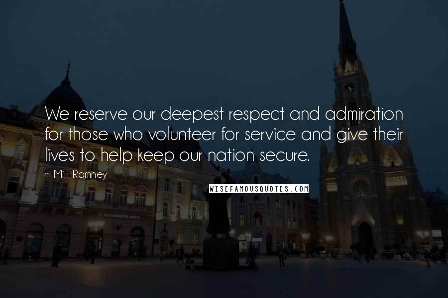 Mitt Romney Quotes: We reserve our deepest respect and admiration for those who volunteer for service and give their lives to help keep our nation secure.