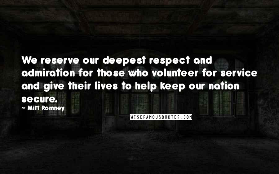 Mitt Romney Quotes: We reserve our deepest respect and admiration for those who volunteer for service and give their lives to help keep our nation secure.