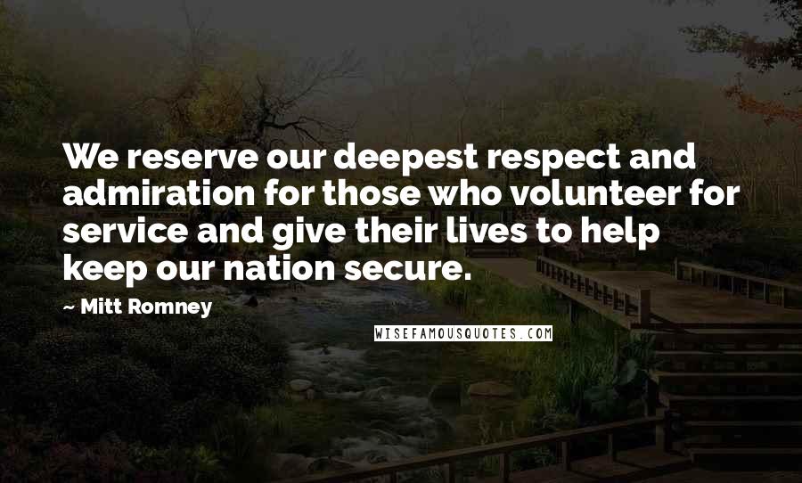 Mitt Romney Quotes: We reserve our deepest respect and admiration for those who volunteer for service and give their lives to help keep our nation secure.