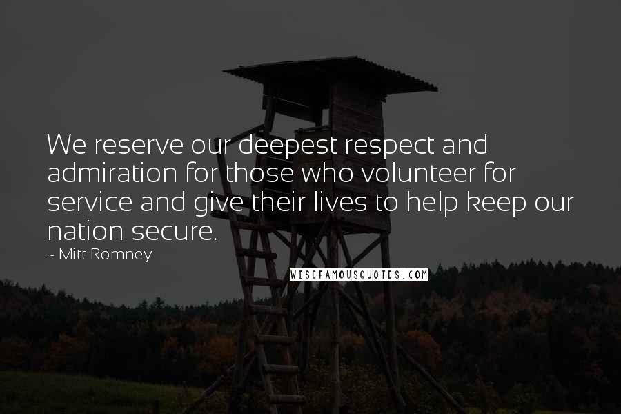 Mitt Romney Quotes: We reserve our deepest respect and admiration for those who volunteer for service and give their lives to help keep our nation secure.