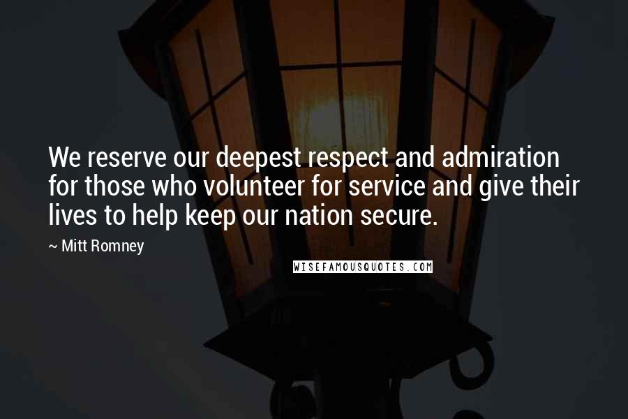 Mitt Romney Quotes: We reserve our deepest respect and admiration for those who volunteer for service and give their lives to help keep our nation secure.