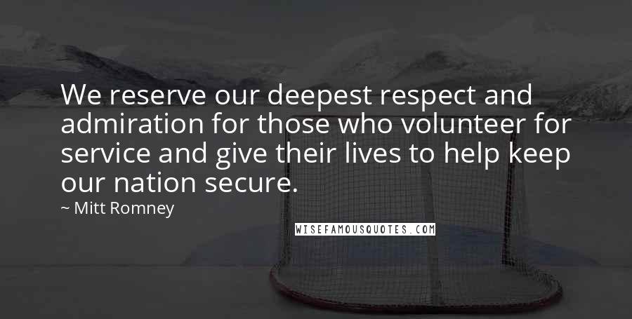 Mitt Romney Quotes: We reserve our deepest respect and admiration for those who volunteer for service and give their lives to help keep our nation secure.