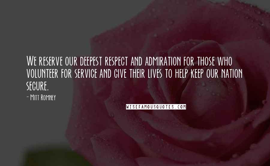 Mitt Romney Quotes: We reserve our deepest respect and admiration for those who volunteer for service and give their lives to help keep our nation secure.