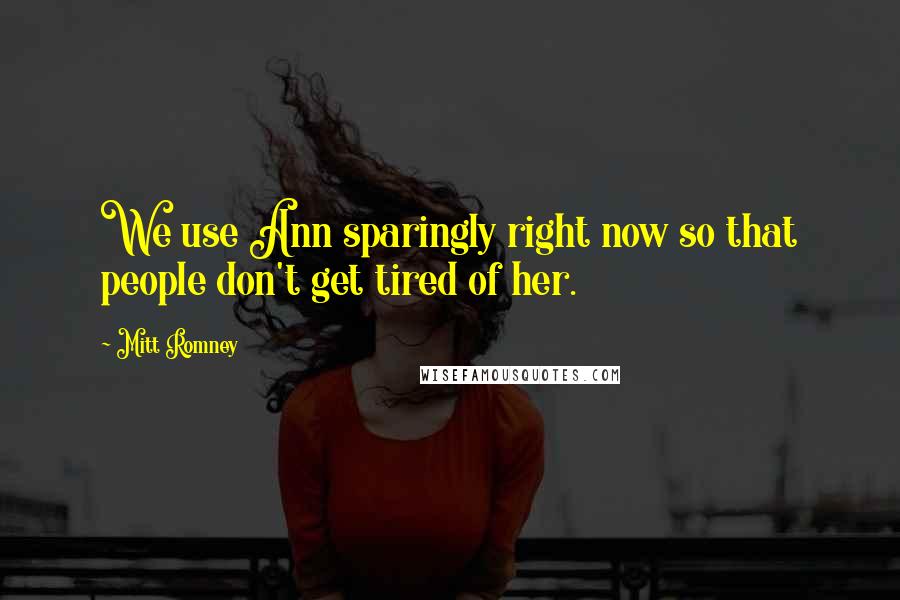 Mitt Romney Quotes: We use Ann sparingly right now so that people don't get tired of her.