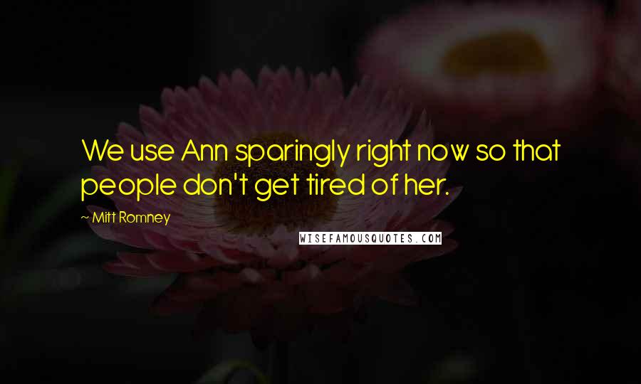 Mitt Romney Quotes: We use Ann sparingly right now so that people don't get tired of her.