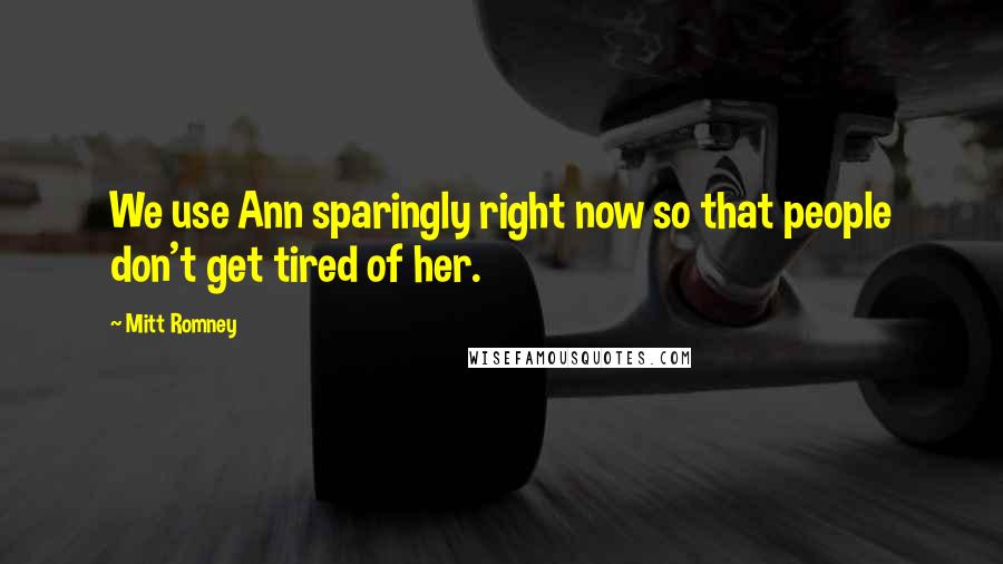 Mitt Romney Quotes: We use Ann sparingly right now so that people don't get tired of her.