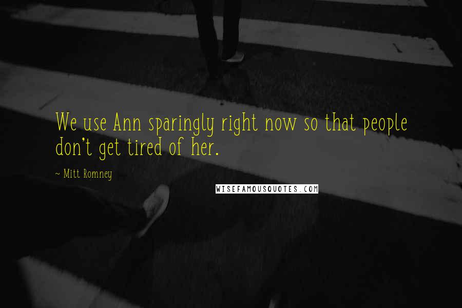 Mitt Romney Quotes: We use Ann sparingly right now so that people don't get tired of her.