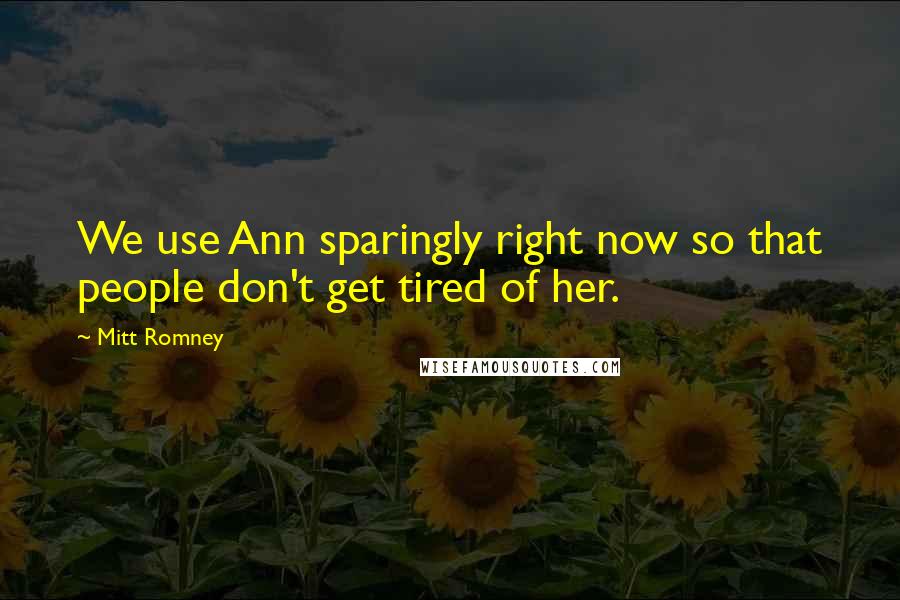 Mitt Romney Quotes: We use Ann sparingly right now so that people don't get tired of her.