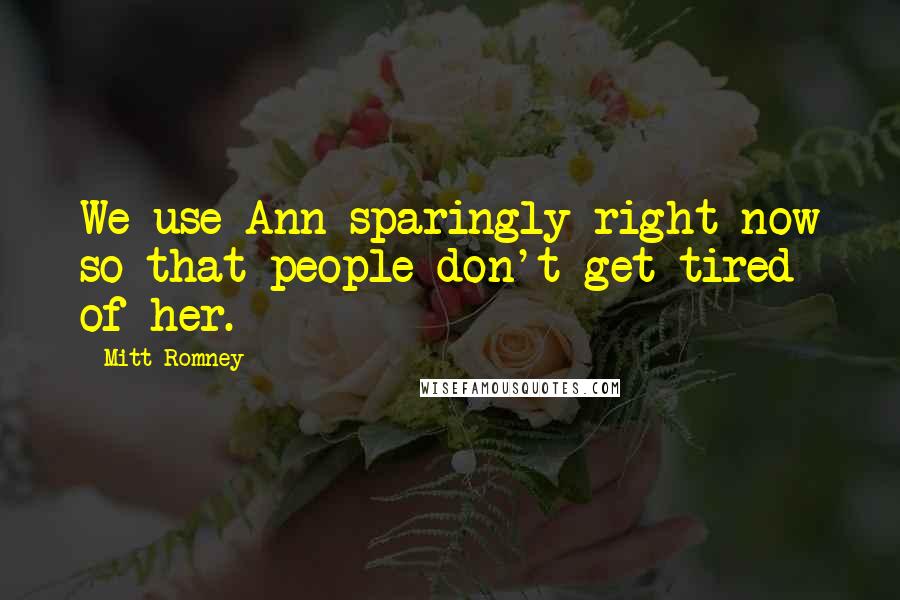 Mitt Romney Quotes: We use Ann sparingly right now so that people don't get tired of her.