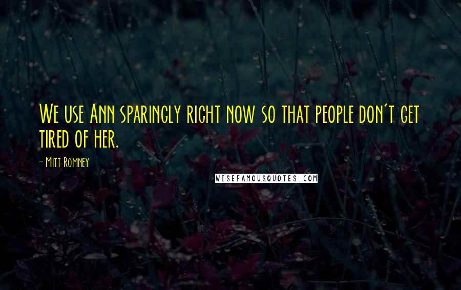Mitt Romney Quotes: We use Ann sparingly right now so that people don't get tired of her.