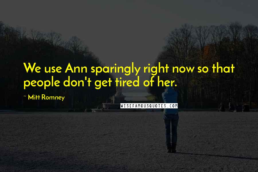 Mitt Romney Quotes: We use Ann sparingly right now so that people don't get tired of her.