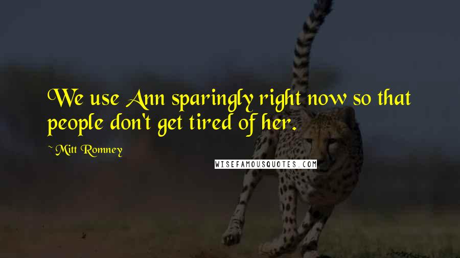 Mitt Romney Quotes: We use Ann sparingly right now so that people don't get tired of her.