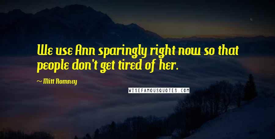 Mitt Romney Quotes: We use Ann sparingly right now so that people don't get tired of her.
