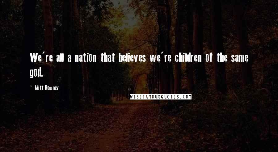 Mitt Romney Quotes: We're all a nation that believes we're children of the same god.