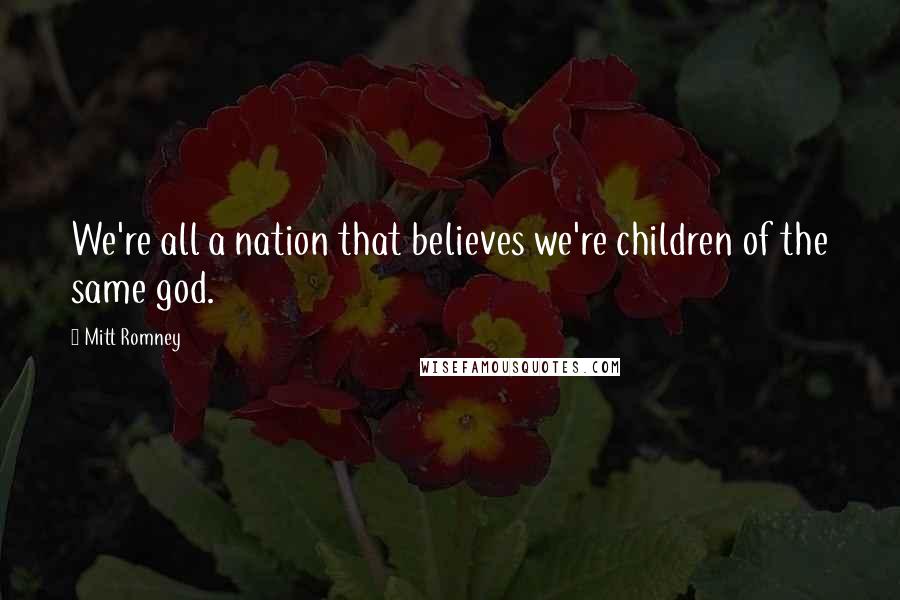 Mitt Romney Quotes: We're all a nation that believes we're children of the same god.