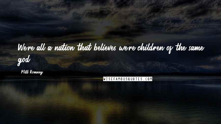 Mitt Romney Quotes: We're all a nation that believes we're children of the same god.