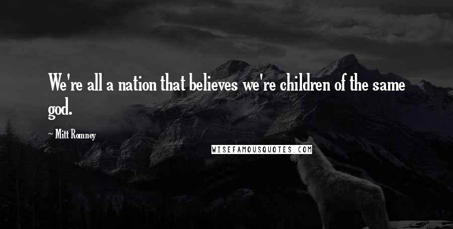 Mitt Romney Quotes: We're all a nation that believes we're children of the same god.