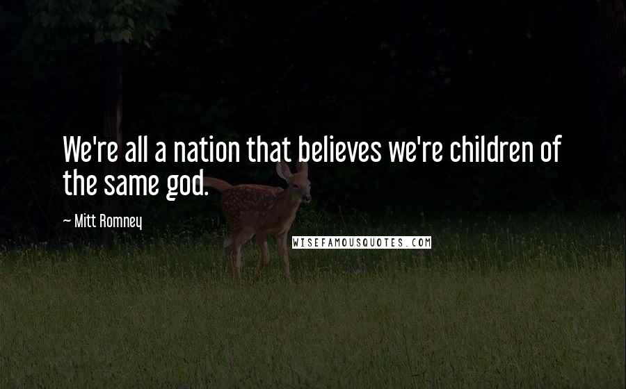 Mitt Romney Quotes: We're all a nation that believes we're children of the same god.