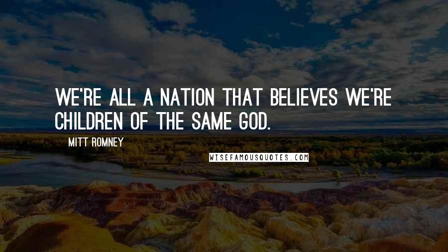 Mitt Romney Quotes: We're all a nation that believes we're children of the same god.