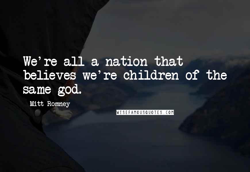 Mitt Romney Quotes: We're all a nation that believes we're children of the same god.