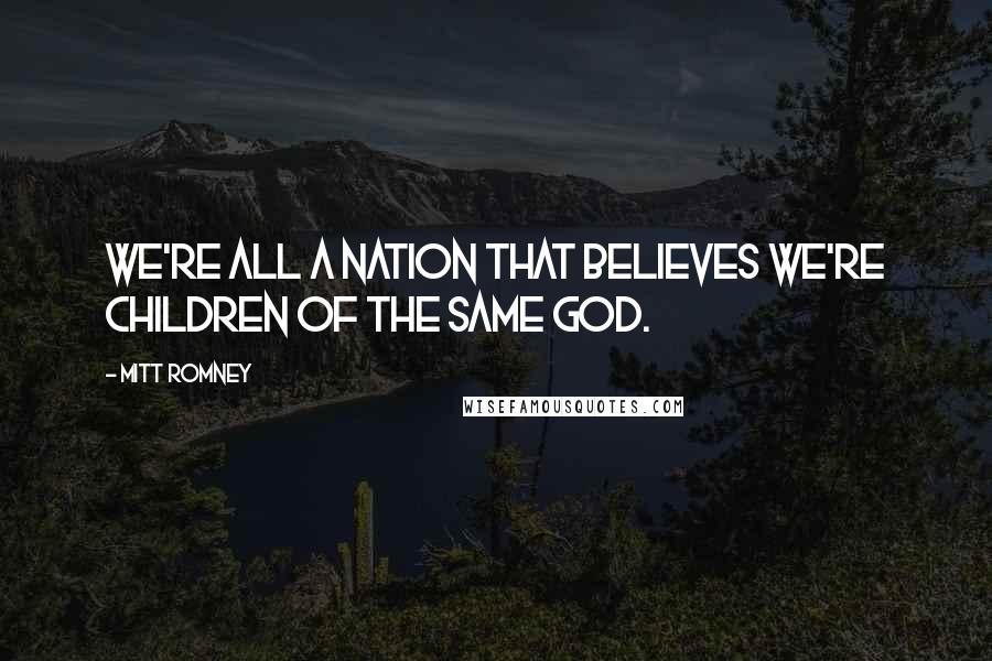Mitt Romney Quotes: We're all a nation that believes we're children of the same god.