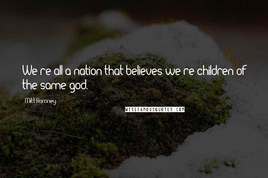 Mitt Romney Quotes: We're all a nation that believes we're children of the same god.