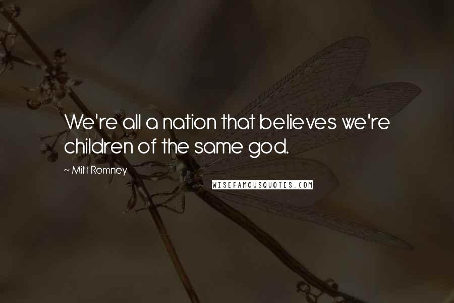 Mitt Romney Quotes: We're all a nation that believes we're children of the same god.