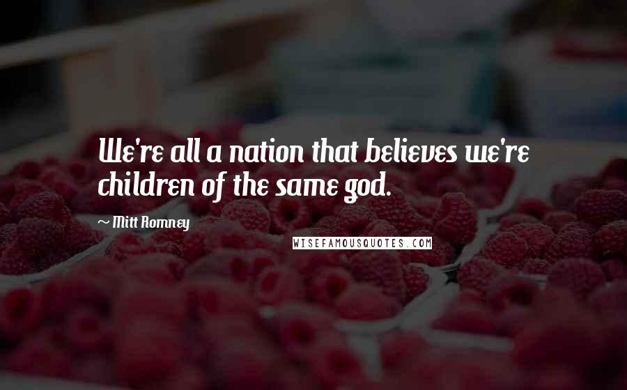 Mitt Romney Quotes: We're all a nation that believes we're children of the same god.