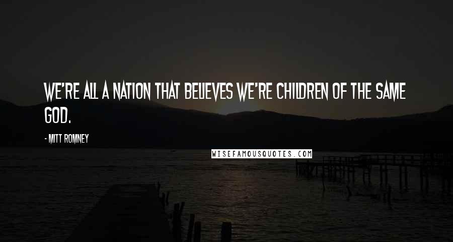Mitt Romney Quotes: We're all a nation that believes we're children of the same god.